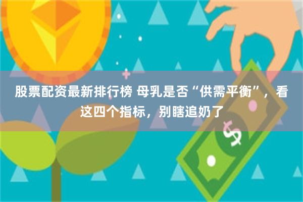 股票配资最新排行榜 母乳是否“供需平衡”，看这四个指标，别瞎追奶了