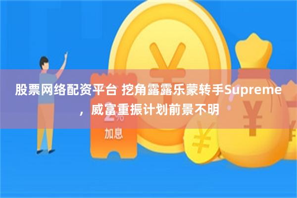 股票网络配资平台 挖角露露乐蒙转手Supreme，威富重振计划前景不明