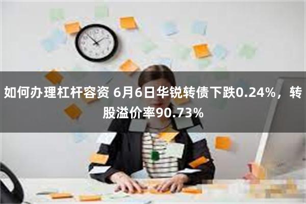 如何办理杠杆容资 6月6日华锐转债下跌0.24%，转股溢