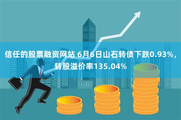 信任的股票融资网站 6月6日山石转债下跌0.93%，转股溢价率135.04%