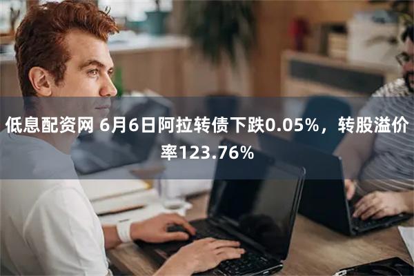 低息配资网 6月6日阿拉转债下跌0.05%，转股溢价率123.76%