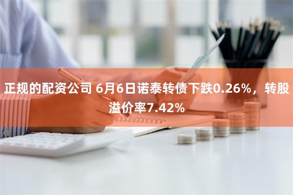 正规的配资公司 6月6日诺泰转债下跌0.26%，转股溢价