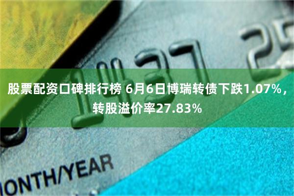 股票配资口碑排行榜 6月6日博瑞转债下跌1.07%，转股溢价率27.83%