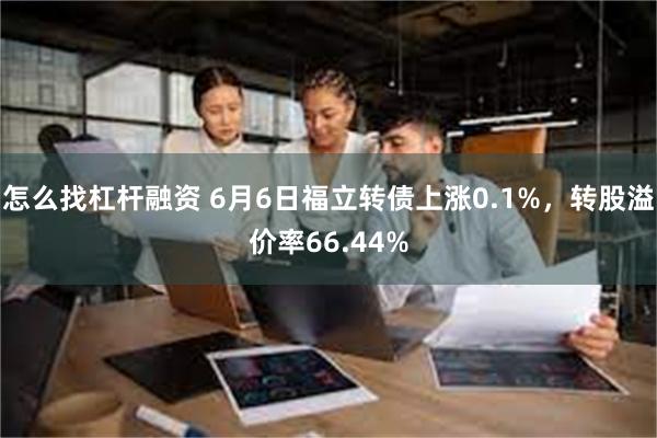 怎么找杠杆融资 6月6日福立转债上涨0.1%，转股溢价率66.44%