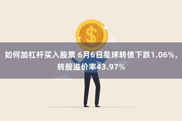 如何加杠杆买入股票 6月6日星球转债下跌1.06%，转股溢价率43.97%