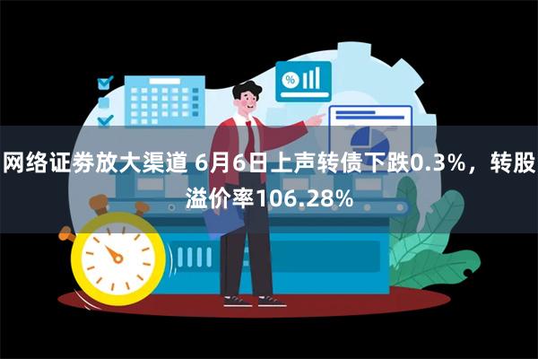 网络证劵放大渠道 6月6日上声转债下跌0.3%，转股溢价率106.28%