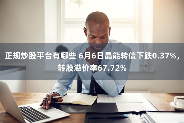 正规炒股平台有哪些 6月6日晶能转债下跌0.37%，转股溢价率67.72%