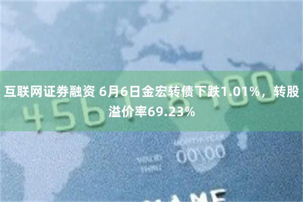 互联网证劵融资 6月6日金宏转债下跌1.01%，转股溢价率69.23%