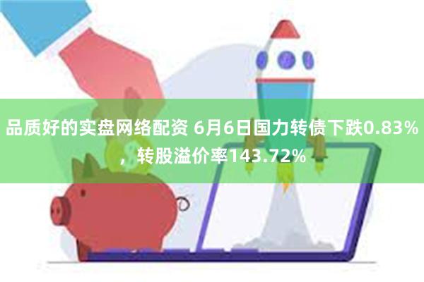 品质好的实盘网络配资 6月6日国力转债下跌0.83%，转股溢价率143.72%