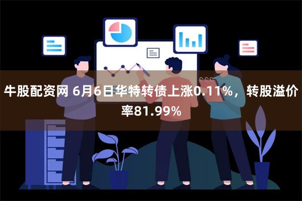 牛股配资网 6月6日华特转债上涨0.11%，转股溢价率81.99%