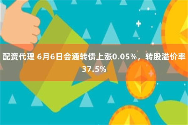 配资代理 6月6日会通转债上涨0.05%，转股溢价率37.5%