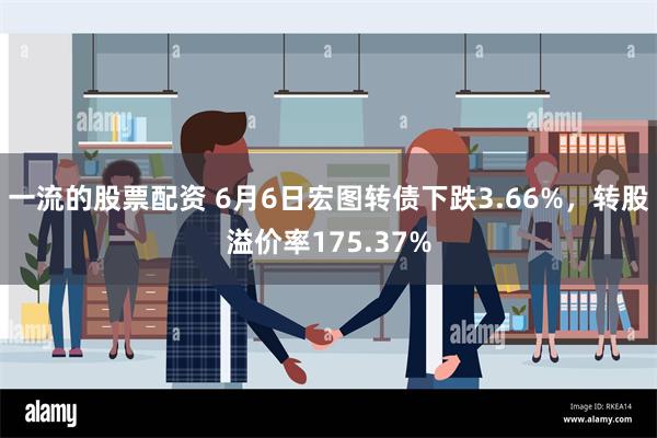 一流的股票配资 6月6日宏图转债下跌3.66%，转股溢价