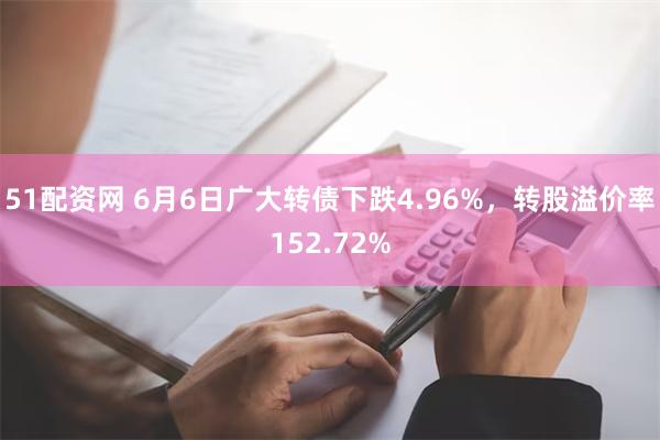 51配资网 6月6日广大转债下跌4.96%，转股溢价率1