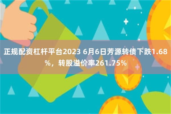 正规配资杠杆平台2023 6月6日芳源转债下跌1.68%，转股溢价率261.75%