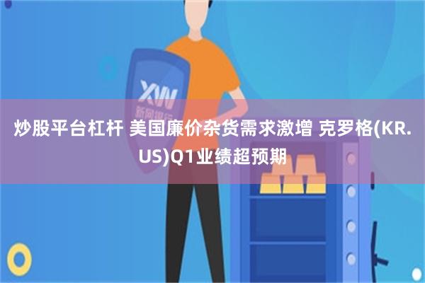 炒股平台杠杆 美国廉价杂货需求激增 克罗格(KR.US)Q1业绩超预期