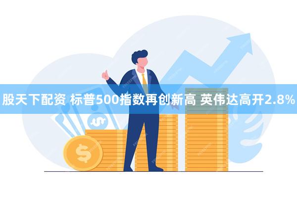 股天下配资 标普500指数再创新高 英伟达高开2.8%