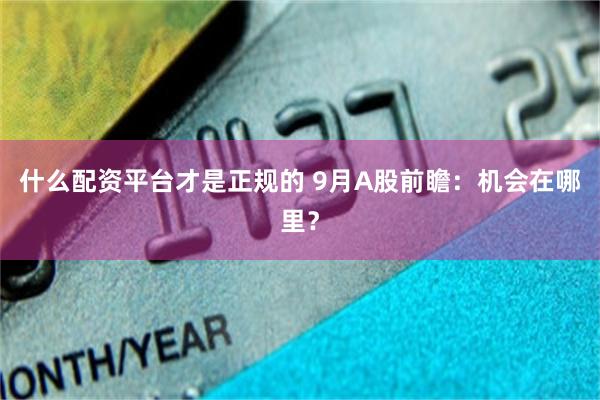 什么配资平台才是正规的 9月A股前瞻：机会在哪里？