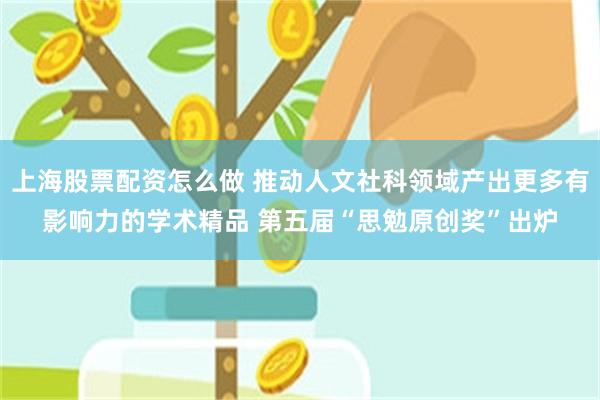 上海股票配资怎么做 推动人文社科领域产出更多有影响力的学术精品 第五届“思勉原创奖”出炉