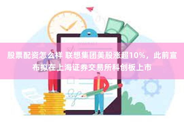 股票配资怎么样 联想集团美股涨超10%，此前宣布拟在上海证券交易所科创板上市