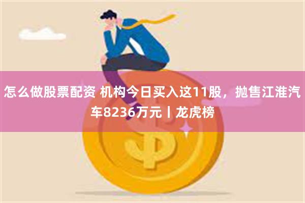 怎么做股票配资 机构今日买入这11股，抛售江淮汽车8236万元丨龙虎榜