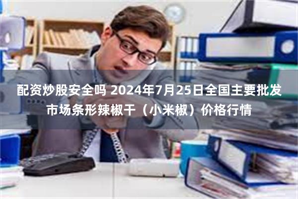 配资炒股安全吗 2024年7月25日全国主要批发市场条形辣椒干（小米椒）价格行情