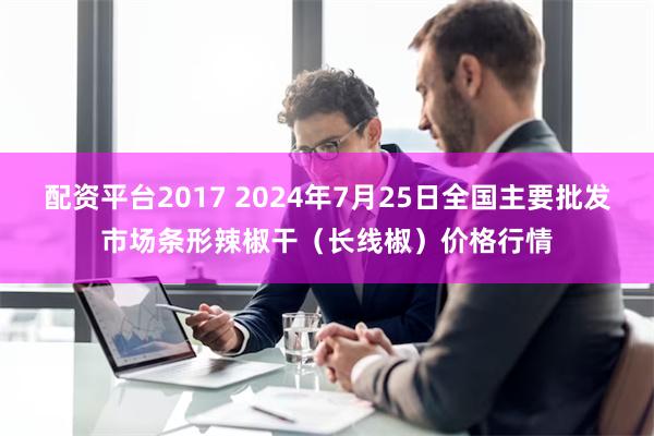 配资平台2017 2024年7月25日全国主要批发市场条形辣椒干（长线椒）价格行情