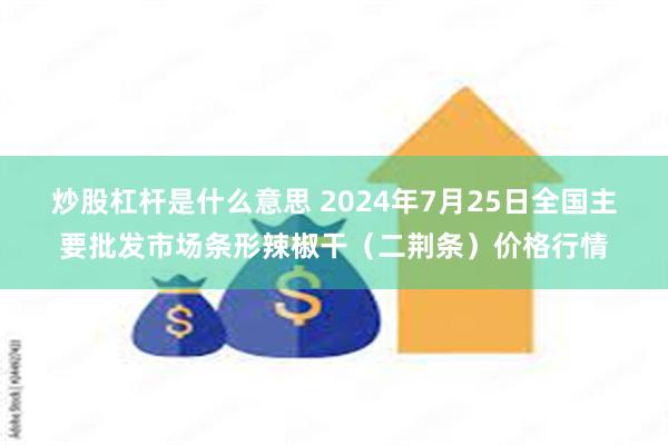 炒股杠杆是什么意思 2024年7月25日全国主要批发市场条形辣椒干（二荆条）价格行情