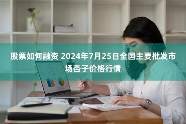 股票如何融资 2024年7月25日全国主要批发市场杏子价格行情