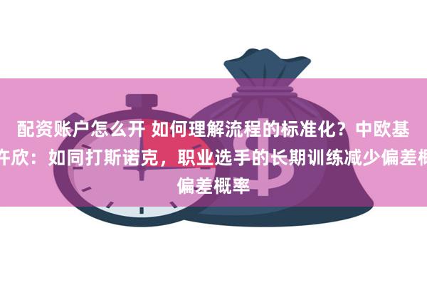 配资账户怎么开 如何理解流程的标准化？中欧基金许欣：如同打斯诺克，职业选手的长期训练减少偏差概率