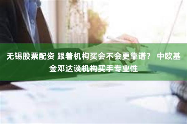 无锡股票配资 跟着机构买会不会更靠谱？ 中欧基金邓达谈机