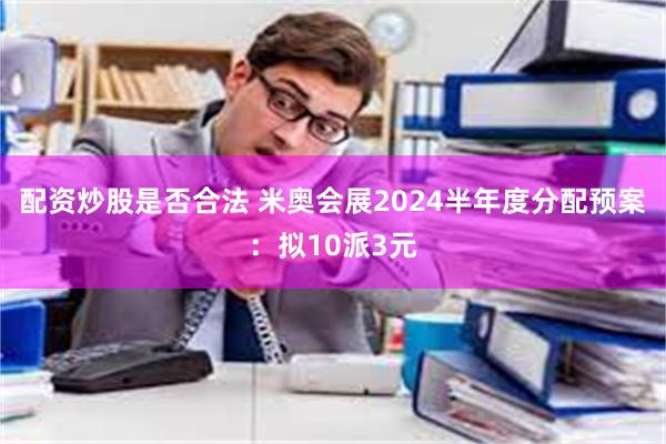 配资炒股是否合法 米奥会展2024半年度分配预案：拟10派3元