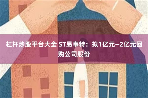 杠杆炒股平台大全 ST易事特：拟1亿元—2亿元回购公司股