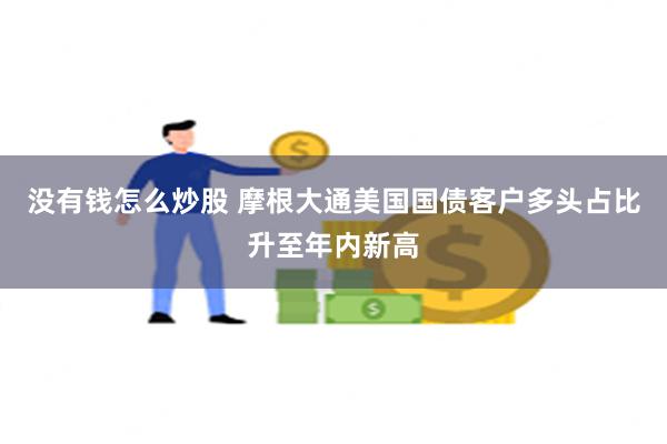 没有钱怎么炒股 摩根大通美国国债客户多头占比升至年内新高