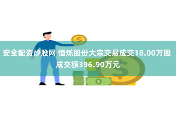 安全配资炒股网 恒烁股份大宗交易成交18.00万股 成交额396.90万元