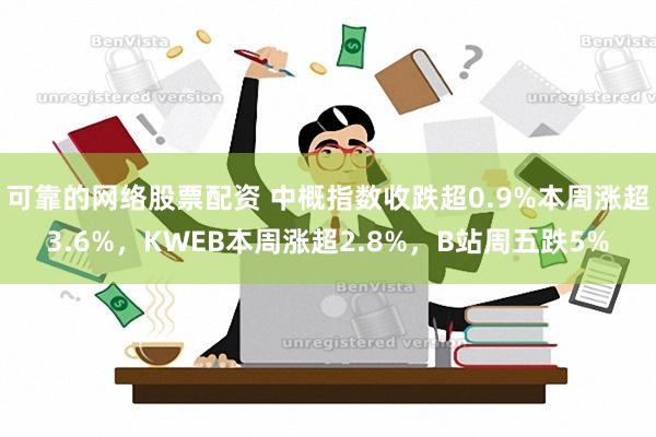 可靠的网络股票配资 中概指数收跌超0.9%本周涨超3.6%，KWEB本周涨超2.8%，B站周五跌5%