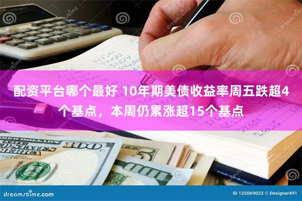 配资平台哪个最好 10年期美债收益率周五跌超4个基点，本周仍累涨超15个基点