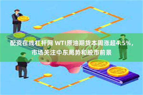 配资在线杠杆网 WTI原油期货本周涨超4.5%，市场关注中东局势和股市前景