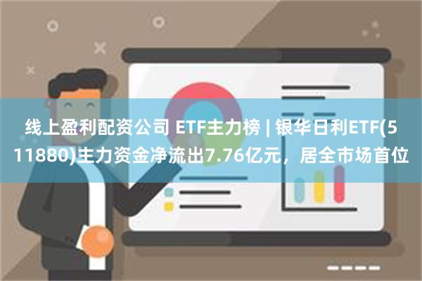 线上盈利配资公司 ETF主力榜 | 银华日利ETF(5118