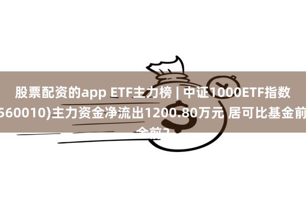 股票配资的app ETF主力榜 | 中证1000ETF指数(560010)主力资金净流出1200.80万元 居可比基金前2