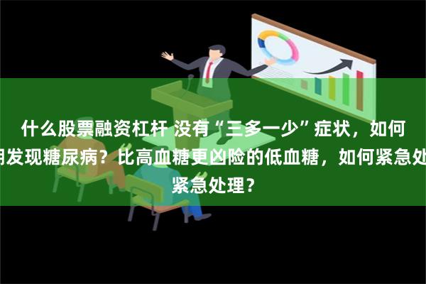 什么股票融资杠杆 没有“三多一少”症状，如何早期发现糖尿病？比高血糖更凶险的低血糖，如何紧急处理？