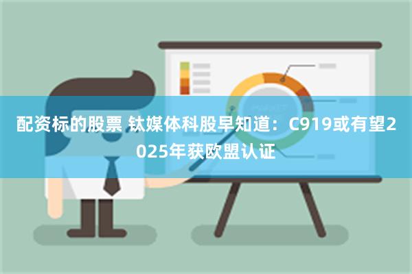 配资标的股票 钛媒体科股早知道：C919或有望2025年获欧盟认证