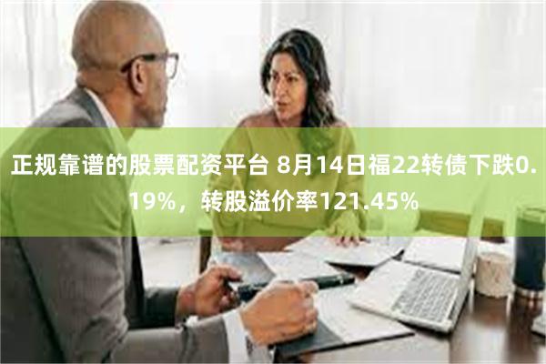 正规靠谱的股票配资平台 8月14日福22转债下跌0.19%，转股溢价率121.45%