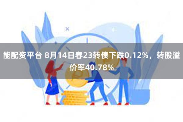 能配资平台 8月14日春23转债下跌0.12%，转股溢价