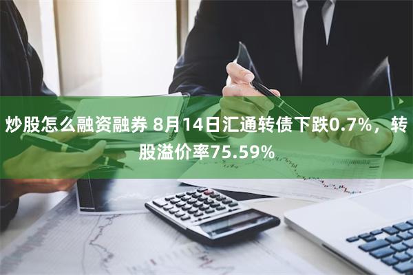 炒股怎么融资融券 8月14日汇通转债下跌0.7%，转股溢价率