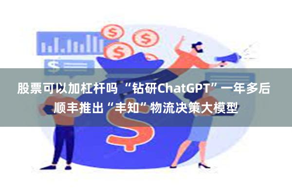 股票可以加杠杆吗 “钻研ChatGPT”一年多后 顺丰推出“