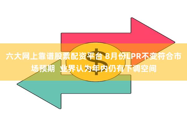 六大网上靠谱股票配资平台 8月份LPR不变符合市场预期 