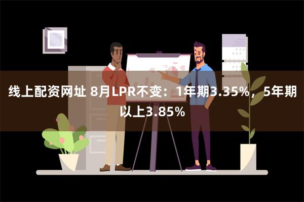 线上配资网址 8月LPR不变：1年期3.35%，5年期以上3.85%