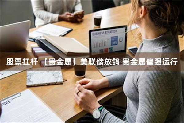 股票扛杆 【贵金属】美联储放鸽 贵金属偏强运行