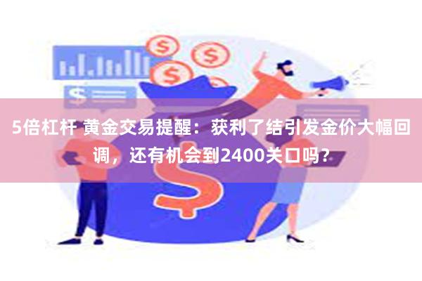 5倍杠杆 黄金交易提醒：获利了结引发金价大幅回调，还有机