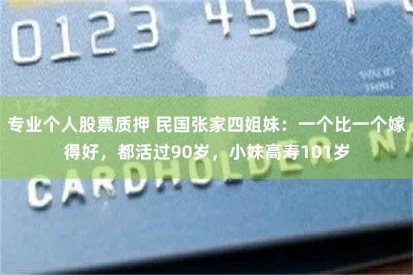 专业个人股票质押 民国张家四姐妹：一个比一个嫁得好，都活过90岁，小妹高寿101岁